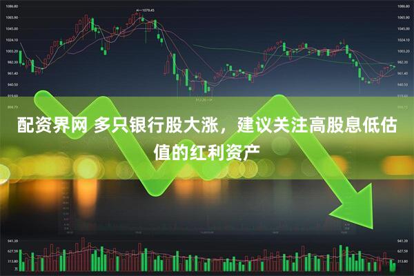 配资界网 多只银行股大涨，建议关注高股息低估值的红利资产