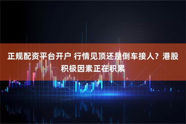 正规配资平台开户 行情见顶还是倒车接人？港股积极因素正在积累
