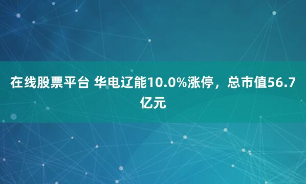 在线股票平台 华电辽能10.0%涨停，总市值56.7亿元