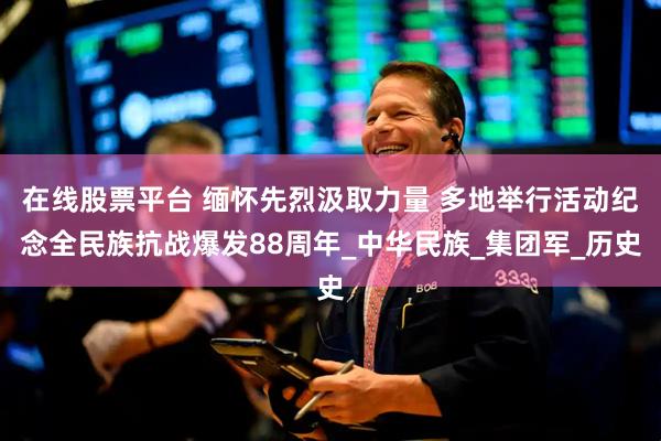 在线股票平台 缅怀先烈汲取力量 多地举行活动纪念全民族抗战爆发88周年_中华民族_集团军_历史