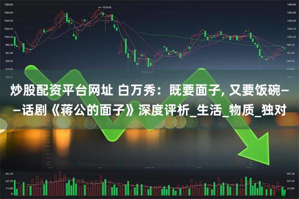 炒股配资平台网址 白万秀：既要面子, 又要饭碗——话剧《蒋公的面子》深度评析_生活_物质_独对