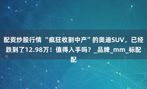 配资炒股行情 “疯狂收割中产”的奥迪SUV，已经跌到了12.98万！值得入手吗？_品牌_mm_标配