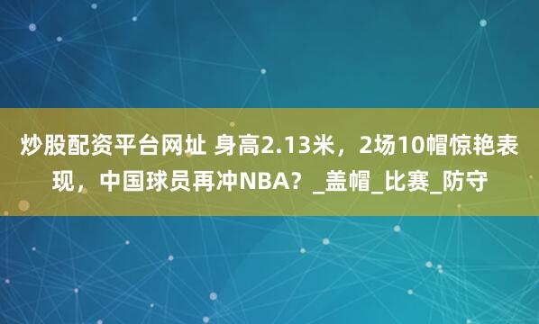 炒股配资平台网址 身高2.13米，2场10帽惊艳表现，中国球员再冲NBA？_盖帽_比赛_防守