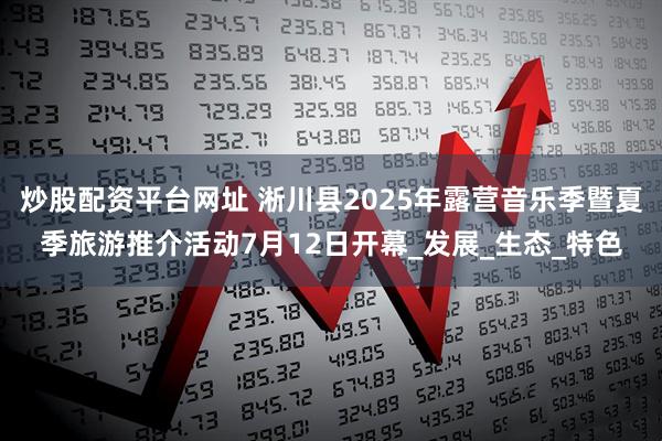 炒股配资平台网址 淅川县2025年露营音乐季暨夏季旅游推介活动7月12日开幕_发展_生态_特色