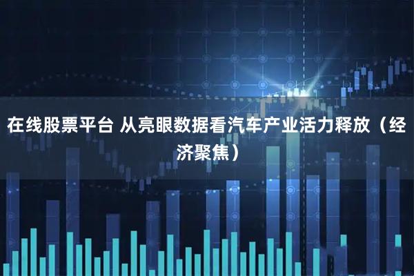 在线股票平台 从亮眼数据看汽车产业活力释放（经济聚焦）