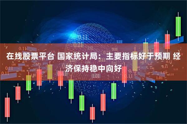 在线股票平台 国家统计局：主要指标好于预期 经济保持稳中向好