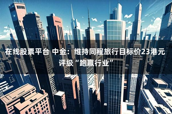 在线股票平台 中金：维持同程旅行目标价23港元 评级“跑赢行业”
