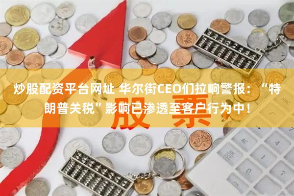 炒股配资平台网址 华尔街CEO们拉响警报：“特朗普关税”影响已渗透至客户行为中！