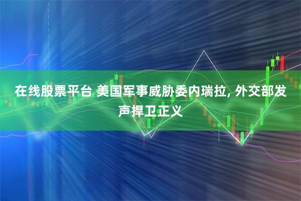 在线股票平台 美国军事威胁委内瑞拉, 外交部发声捍卫正义