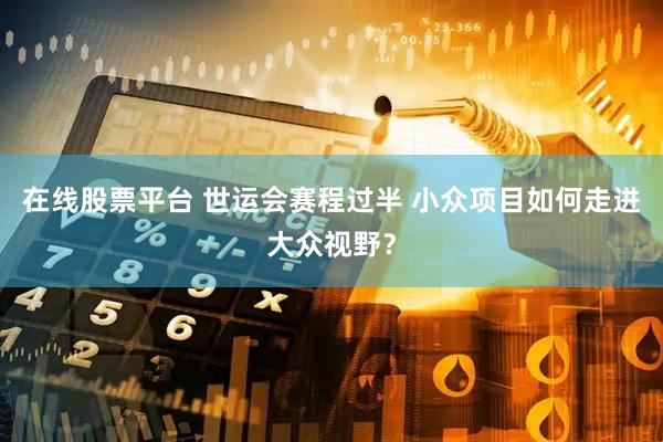 在线股票平台 世运会赛程过半 小众项目如何走进大众视野？