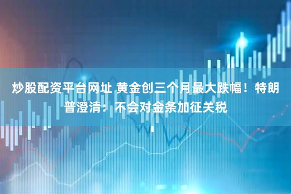 炒股配资平台网址 黄金创三个月最大跌幅！特朗普澄清：不会对金条加征关税