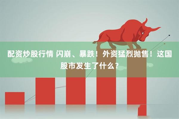 配资炒股行情 闪崩、暴跌！外资猛烈抛售！这国股市发生了什么？