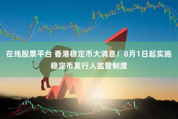 在线股票平台 香港稳定币大消息！8月1日起实施稳定币发行人监管制度