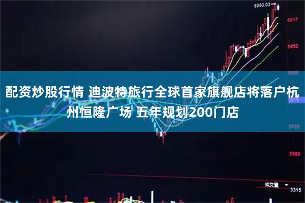 配资炒股行情 迪波特旅行全球首家旗舰店将落户杭州恒隆广场 五年规划200门店