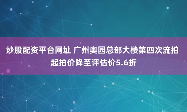 炒股配资平台网址 广州奥园总部大楼第四次流拍 起拍价降至评估价5.6折