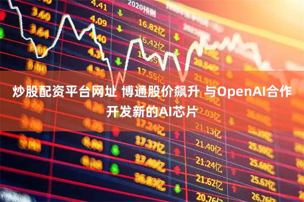 炒股配资平台网址 博通股价飙升 与OpenAI合作开发新的AI芯片