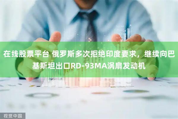在线股票平台 俄罗斯多次拒绝印度要求，继续向巴基斯坦出口RD-93MA涡扇发动机