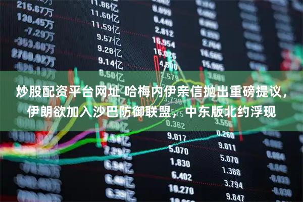 炒股配资平台网址 哈梅内伊亲信抛出重磅提议，伊朗欲加入沙巴防御联盟，中东版北约浮现