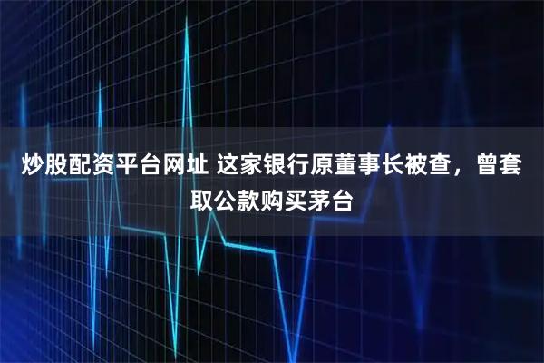炒股配资平台网址 这家银行原董事长被查,曾套取公款购买茅台