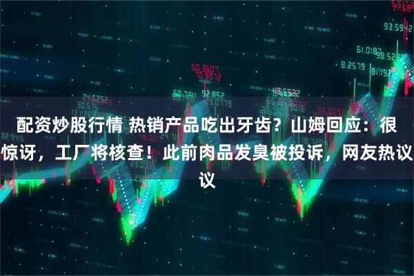 配资炒股行情 热销产品吃出牙齿?山姆回应:很惊讶,工厂将核查!此前肉品发臭被投诉,网友热议