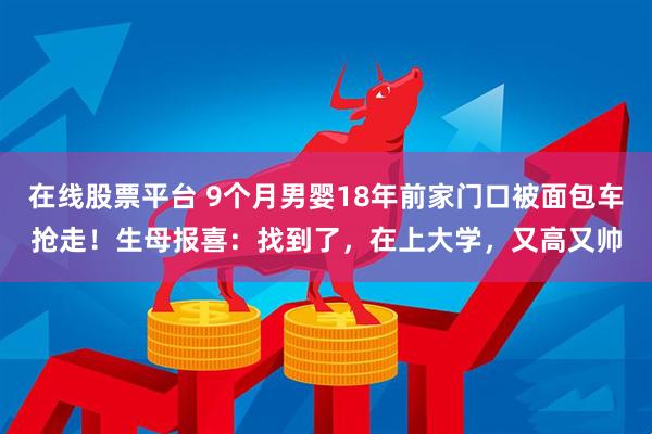 在线股票平台 9个月男婴18年前家门口被面包车抢走!生母报喜:找到了,在上大学,又高又帅