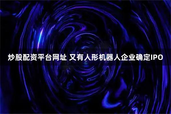 炒股配资平台网址 又有人形机器人企业确定IPO