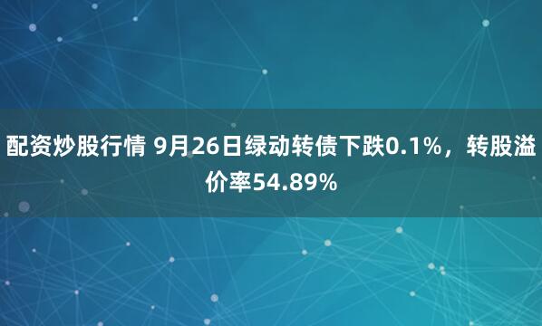 配资炒股行情 9月26日绿动转债下跌0.1%,转股溢价率54.89%