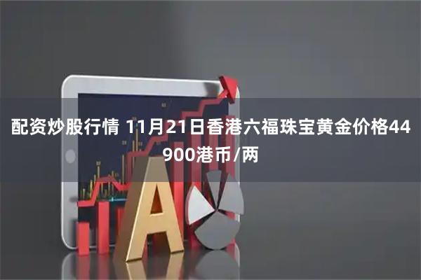 配资炒股行情 11月21日香港六福珠宝黄金价格44900港币/两