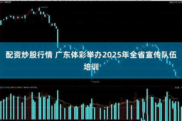 配资炒股行情 广东体彩举办2025年全省宣传队伍培训