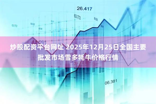 炒股配资平台网址 2025年12月25日全国主要批发市场雪多牦牛价格行情