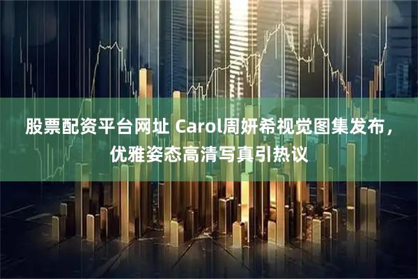 股票配资平台网址 Carol周妍希视觉图集发布，优雅姿态高清写真引热议