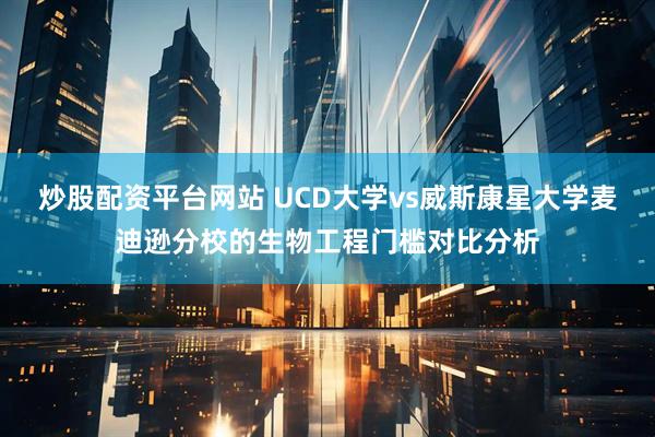 炒股配资平台网站 UCD大学vs威斯康星大学麦迪逊分校的生物工程门槛对比分析