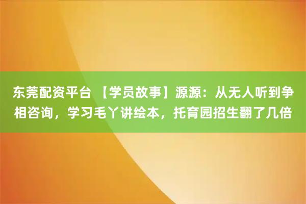 东莞配资平台 【学员故事】源源：从无人听到争相咨询，学习毛丫讲绘本，托育园招生翻了几倍