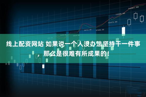 线上配资网站 如果说一个人没办法坚持干一件事，那么是很难有所成果的！