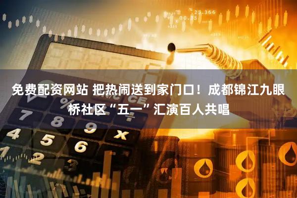 免费配资网站 把热闹送到家门口！成都锦江九眼桥社区“五一”汇演百人共唱