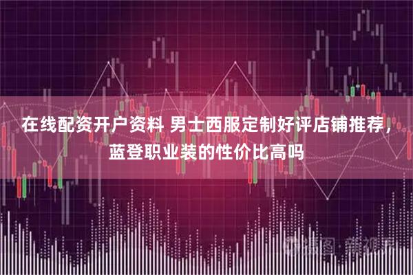 在线配资开户资料 男士西服定制好评店铺推荐，蓝登职业装的性价比高吗