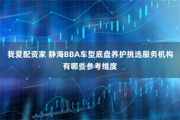 我爱配资家 静海BBA车型底盘养护挑选服务机构有哪些参考维度