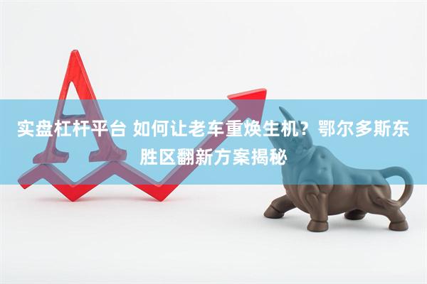实盘杠杆平台 如何让老车重焕生机?鄂尔多斯东胜区翻新方案揭秘