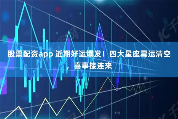 股票配资app 近期好运爆发！四大星座霉运清空，喜事接连来