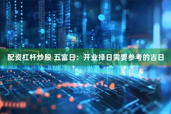 配资杠杆炒股 五富日：开业择日需要参考的吉日