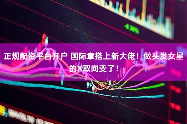 正规配资平台开户 国际章搭上新大佬！做头发女星的X取向变了！